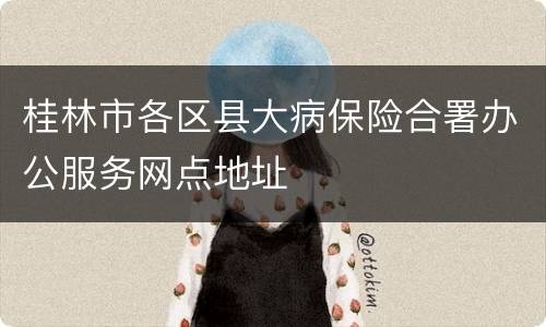 桂林市各区县大病保险合署办公服务网点地址