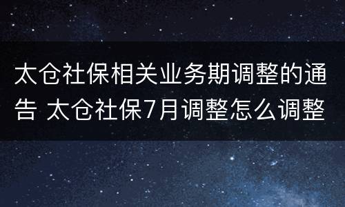 太仓社保相关业务期调整的通告 太仓社保7月调整怎么调整