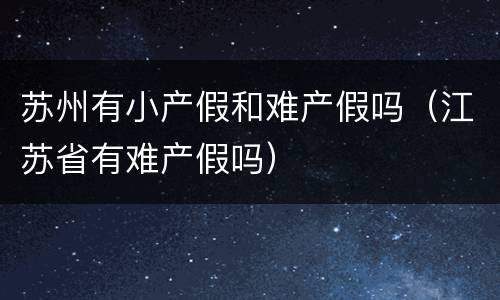 苏州有小产假和难产假吗（江苏省有难产假吗）