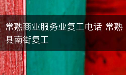 常熟商业服务业复工电话 常熟县南街复工