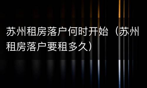 苏州租房落户何时开始（苏州租房落户要租多久）