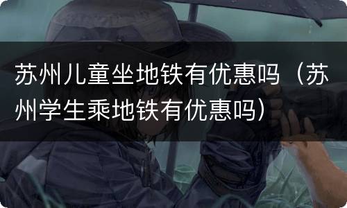 苏州儿童坐地铁有优惠吗（苏州学生乘地铁有优惠吗）