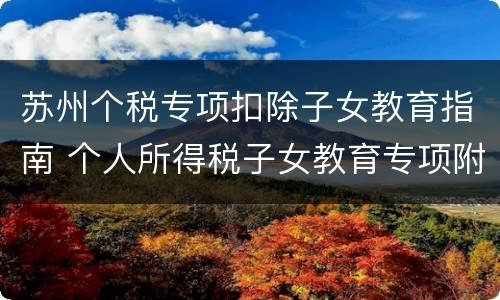苏州个税专项扣除子女教育指南 个人所得税子女教育专项附加扣除