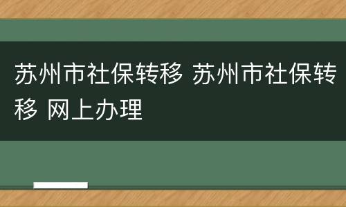 苏州市社保转移 苏州市社保转移 网上办理