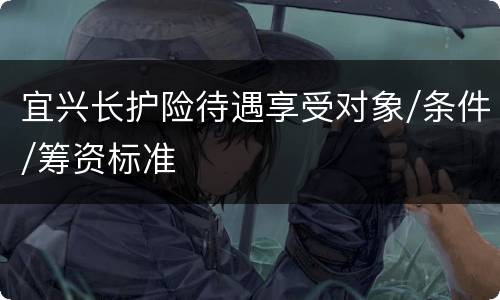 宜兴长护险待遇享受对象/条件/筹资标准