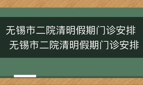 无锡市二院清明假期门诊安排 无锡市二院清明假期门诊安排时间表