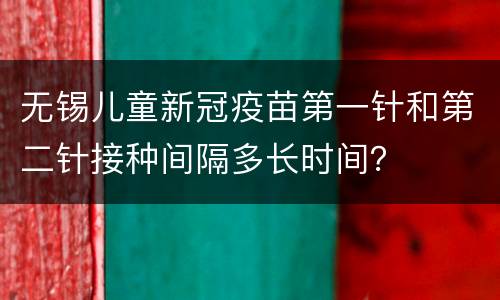 无锡儿童新冠疫苗第一针和第二针接种间隔多长时间？