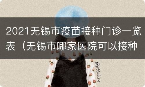 2021无锡市疫苗接种门诊一览表（无锡市哪家医院可以接种疫苗）