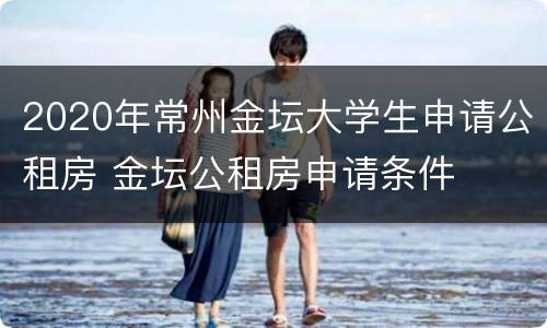 2020年常州金坛大学生申请公租房 金坛公租房申请条件