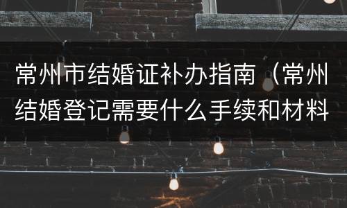 常州市结婚证补办指南（常州结婚登记需要什么手续和材料）