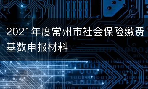 2021年度常州市社会保险缴费基数申报材料