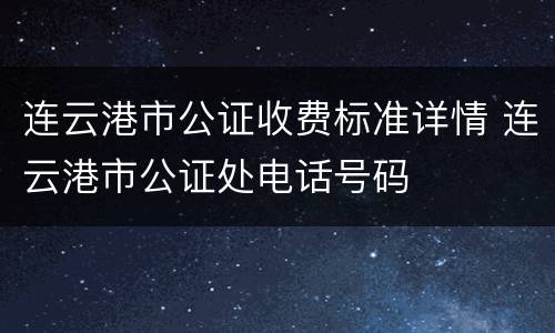 连云港市公证收费标准详情 连云港市公证处电话号码