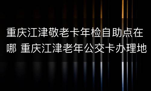 重庆江津敬老卡年检自助点在哪 重庆江津老年公交卡办理地点