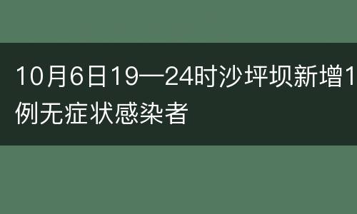 10月6日19—24时沙坪坝新增1例无症状感染者