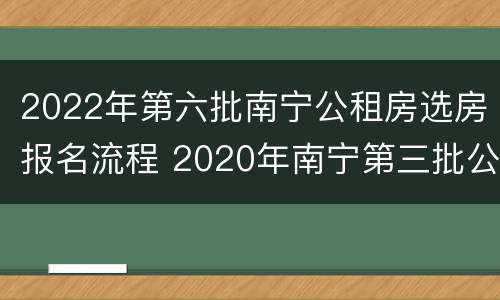 2022年第六批南宁公租房选房报名流程 2020年南宁第三批公租房报名
