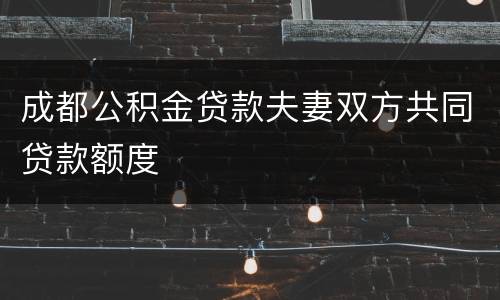 成都公积金贷款夫妻双方共同贷款额度