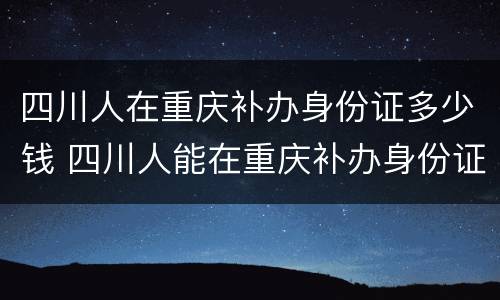 四川人在重庆补办身份证多少钱 四川人能在重庆补办身份证