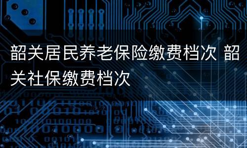 韶关居民养老保险缴费档次 韶关社保缴费档次