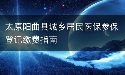 太原阳曲县城乡居民医保参保登记缴费指南