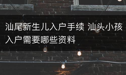 汕尾新生儿入户手续 汕头小孩入户需要哪些资料