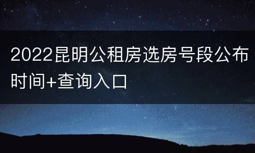 2022昆明公租房选房号段公布时间+查询入口