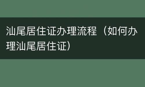 汕尾居住证办理流程（如何办理汕尾居住证）