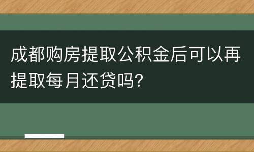成都购房提取公积金后可以再提取每月还贷吗？