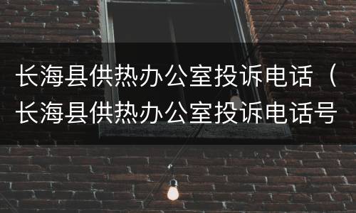 长海县供热办公室投诉电话（长海县供热办公室投诉电话号码）