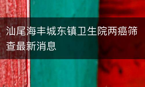 汕尾海丰城东镇卫生院两癌筛查最新消息