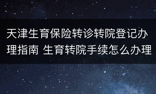 天津生育保险转诊转院登记办理指南 生育转院手续怎么办理