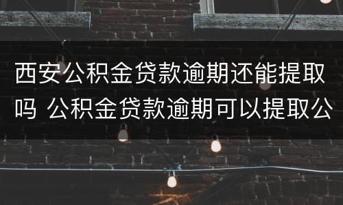 西安公积金贷款逾期还能提取吗 公积金贷款逾期可以提取公积金吗