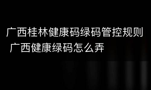 广西桂林健康码绿码管控规则 广西健康绿码怎么弄