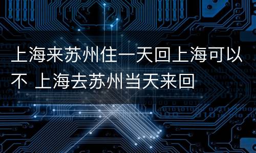 上海来苏州住一天回上海可以不 上海去苏州当天来回