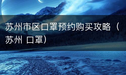 苏州市区口罩预约购买攻略（苏州 口罩）