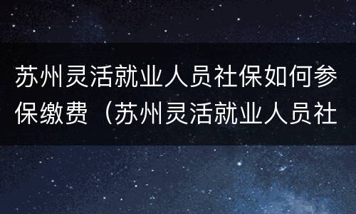 苏州灵活就业人员社保如何参保缴费（苏州灵活就业人员社保如何参保缴费的）