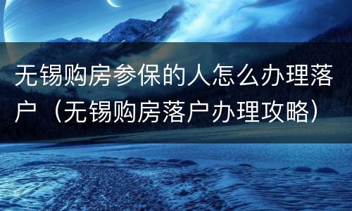 无锡购房参保的人怎么办理落户（无锡购房落户办理攻略）