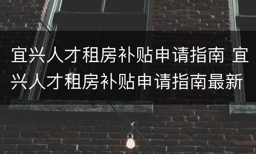 宜兴人才租房补贴申请指南 宜兴人才租房补贴申请指南最新
