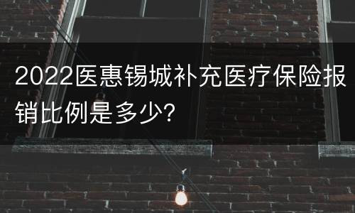 2022医惠锡城补充医疗保险报销比例是多少？