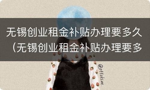 无锡创业租金补贴办理要多久（无锡创业租金补贴办理要多久才能到账）