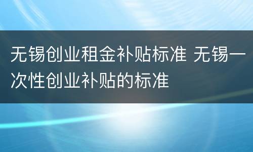 无锡创业租金补贴标准 无锡一次性创业补贴的标准