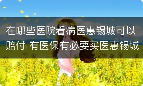 在哪些医院看病医惠锡城可以赔付 有医保有必要买医惠锡城