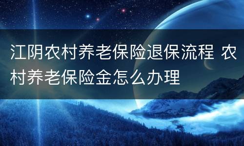 江阴农村养老保险退保流程 农村养老保险金怎么办理