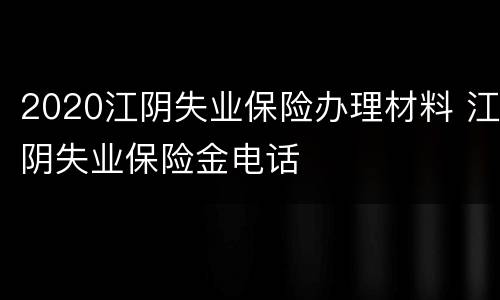2020江阴失业保险办理材料 江阴失业保险金电话