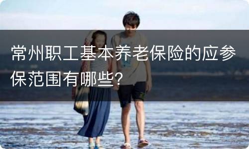 常州职工基本养老保险的应参保范围有哪些？