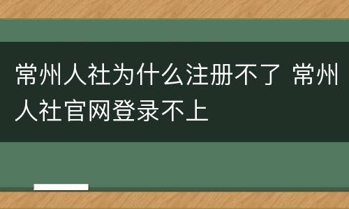 常州人社为什么注册不了 常州人社官网登录不上