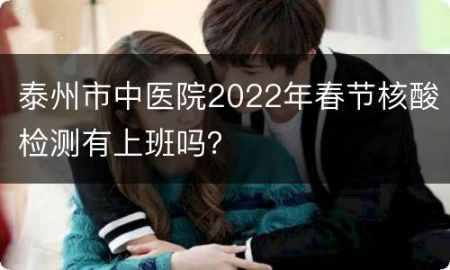 泰州市中医院2022年春节核酸检测有上班吗？