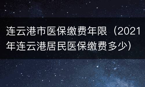 连云港市医保缴费年限（2021年连云港居民医保缴费多少）