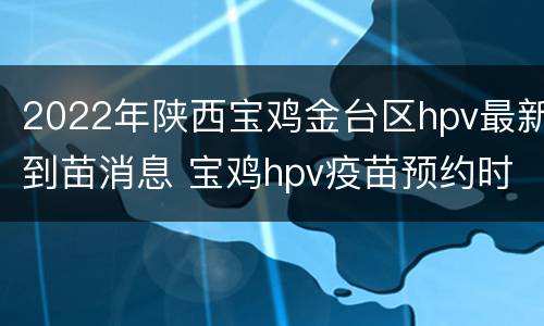 2022年陕西宝鸡金台区hpv最新到苗消息 宝鸡hpv疫苗预约时间