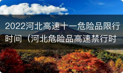 2022河北高速十一危险品限行时间（河北危险品高速禁行时间）