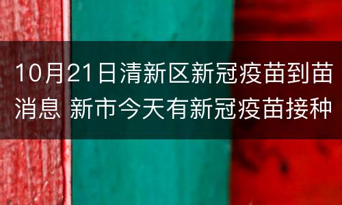 10月21日清新区新冠疫苗到苗消息 新市今天有新冠疫苗接种